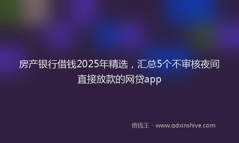 房产银行借钱2025年精选，汇总5个不审核夜间直接放款的网贷app