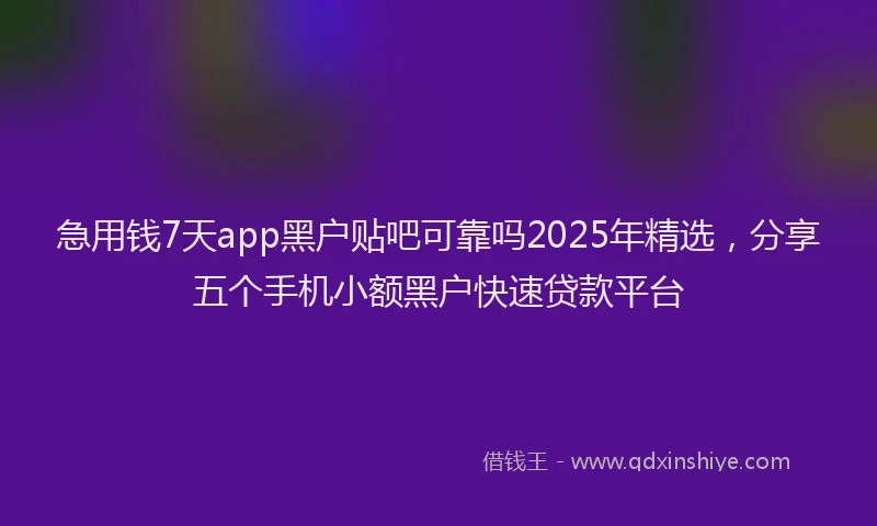 急用钱7天app黑户贴吧可靠吗2025年精选，分享五个手机小额黑户快速贷款平台