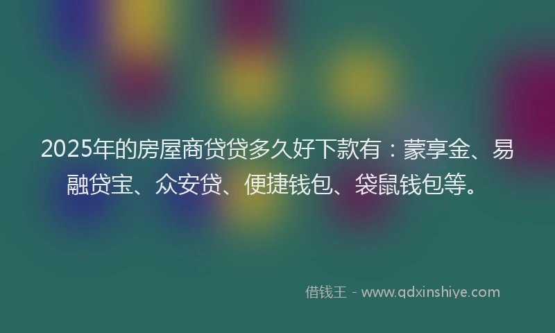 2025年的房屋商贷贷多久好下款有：蒙享金、易融贷宝、众安贷、便捷钱包、袋鼠钱包等。