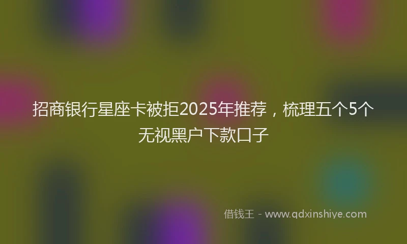招商银行星座卡被拒2025年推荐，梳理五个5个无视黑户下款口子