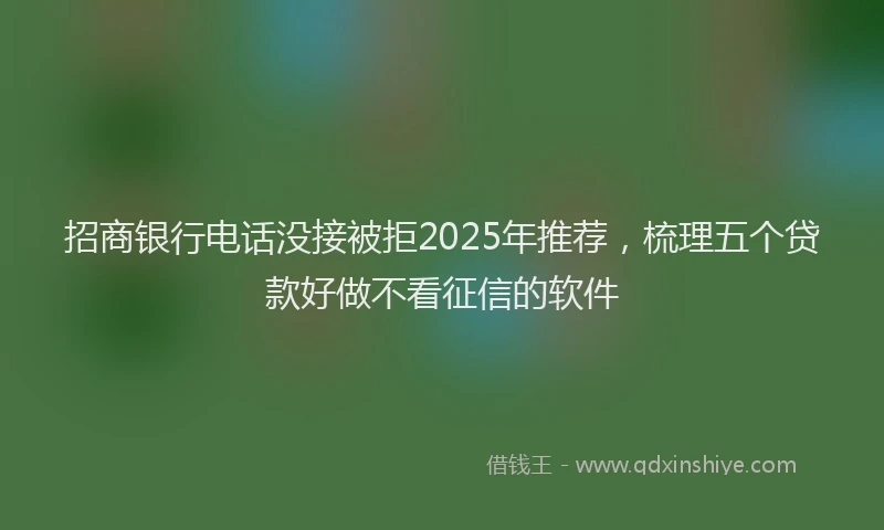 招商银行电话没接被拒2025年推荐，梳理五个贷款好做不看征信的软件