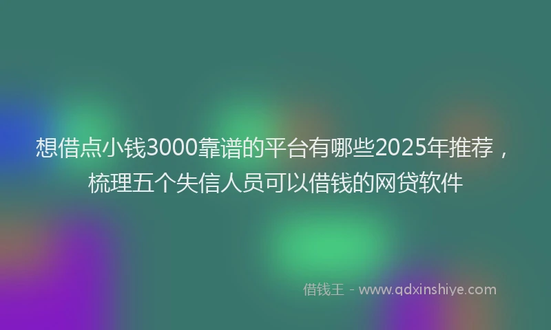 想借点小钱3000靠谱的平台有哪些2025年推荐，梳理五个失信人员可以借钱的网贷软件