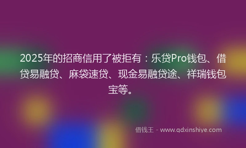 2025年的招商信用了被拒有：乐贷Pro钱包、借贷易融贷、麻袋速贷、现金易融贷途、祥瑞钱包宝等。