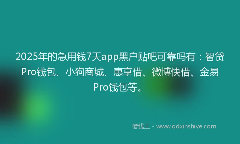 2025年的急用钱7天app黑户贴吧可靠吗有：智贷Pro钱包、小狗商城、惠享借、微博快借、金易Pro钱包等。