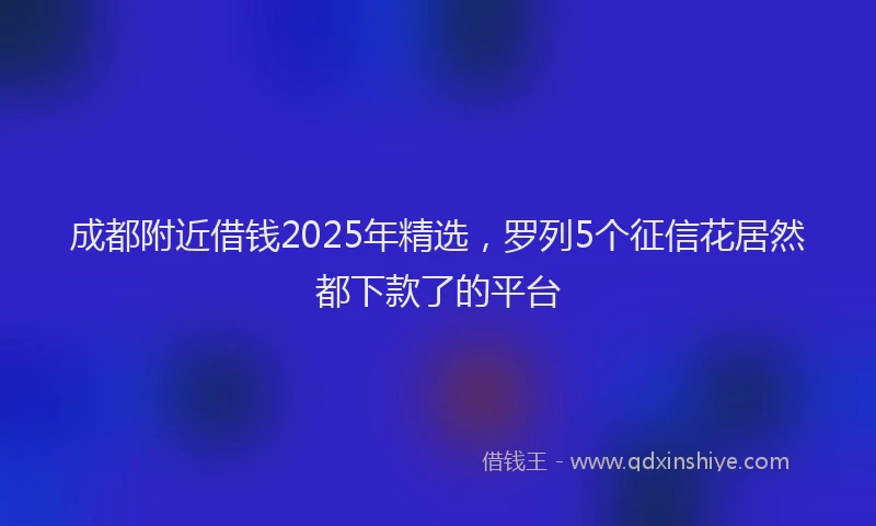 成都附近借钱2025年精选，罗列5个征信花居然都下款了的平台
