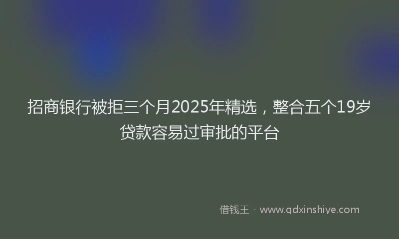 招商银行被拒三个月2025年精选，整合五个19岁贷款容易过审批的平台