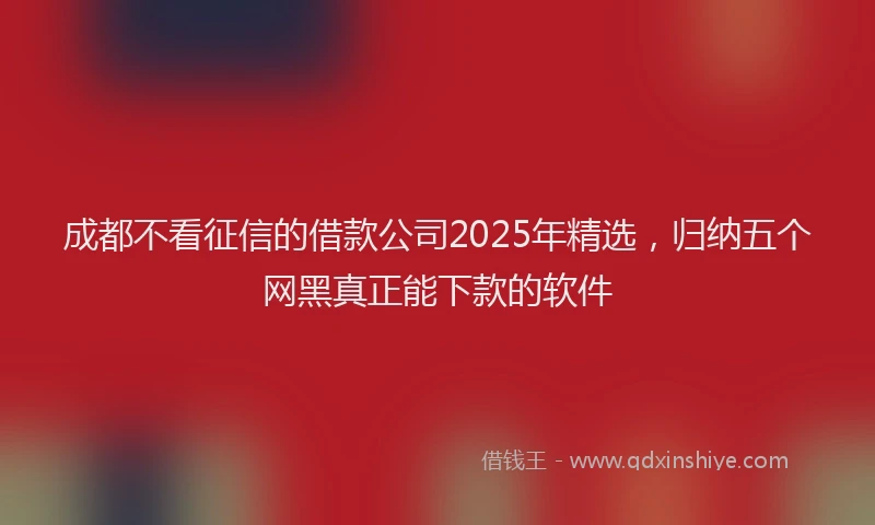 成都不看征信的借款公司2025年精选，归纳五个网黑真正能下款的软件