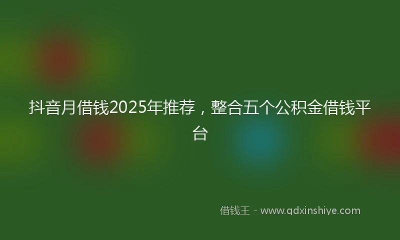 抖音月借钱2025年推荐，整合五个公积金借钱平台