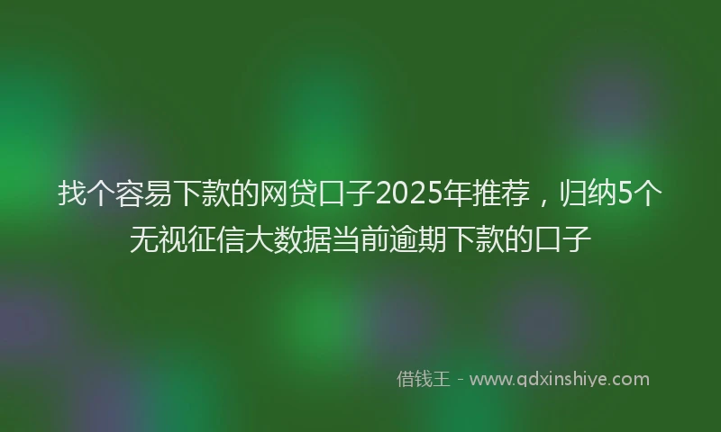 找个容易下款的网贷口子2025年推荐，归纳5个无视征信大数据当前逾期下款的口子