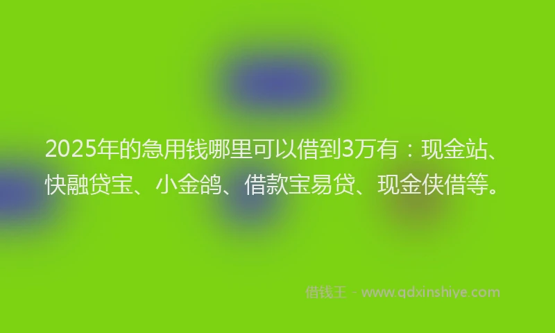 2025年的急用钱哪里可以借到3万有：现金站、快融贷宝、小金鸽、借款宝易贷、现金侠借等。