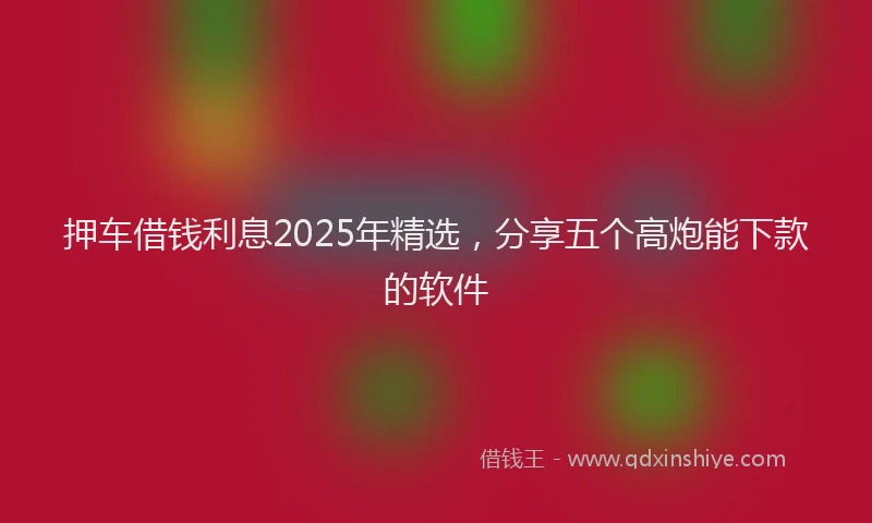 押车借钱利息2025年精选，分享五个高炮能下款的软件