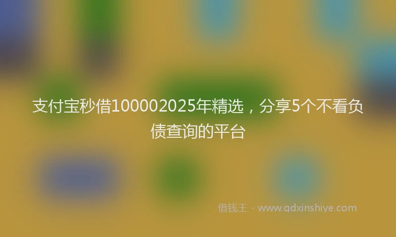 支付宝秒借100002025年精选，分享5个不看负债查询的平台