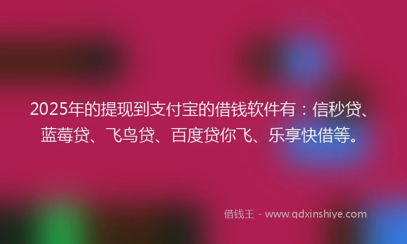 2025年的提现到支付宝的借钱软件有：信秒贷、蓝莓贷、飞鸟贷、百度贷你飞、乐享快借等。