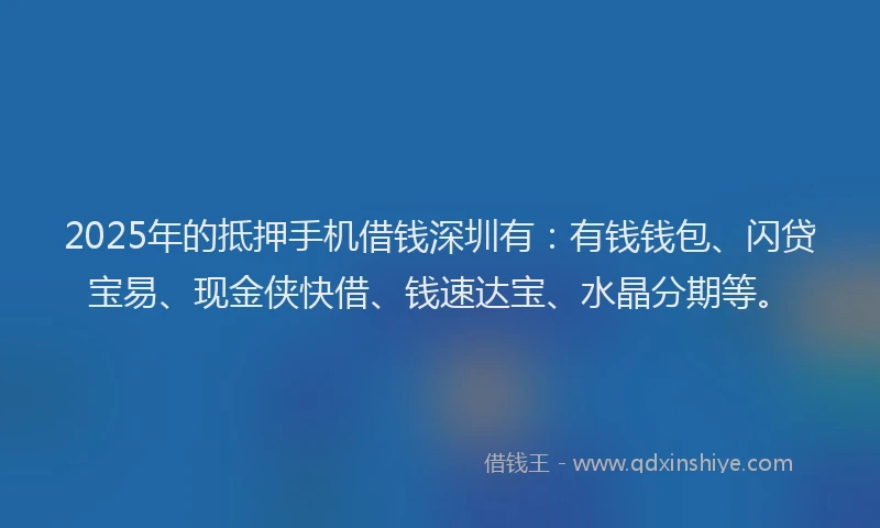 2025年的抵押手机借钱深圳有：有钱钱包、闪贷宝易、现金侠快借、钱速达宝、水晶分期等。