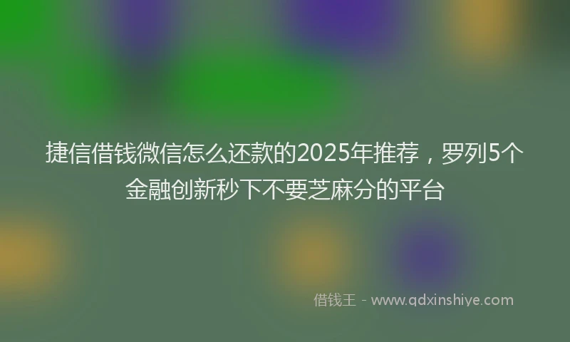捷信借钱微信怎么还款的2025年推荐，罗列5个金融创新秒下不要芝麻分的平台
