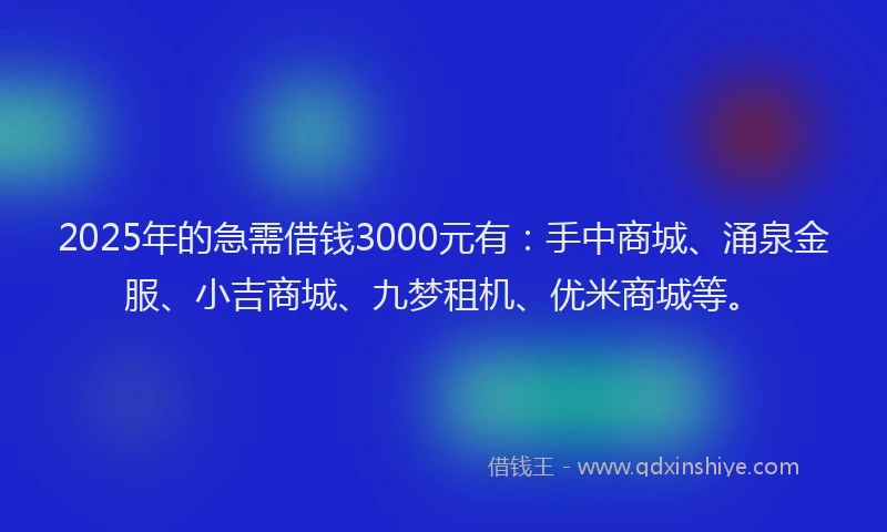 2025年的急需借钱3000元有：手中商城、涌泉金服、小吉商城、九梦租机、优米商城等。