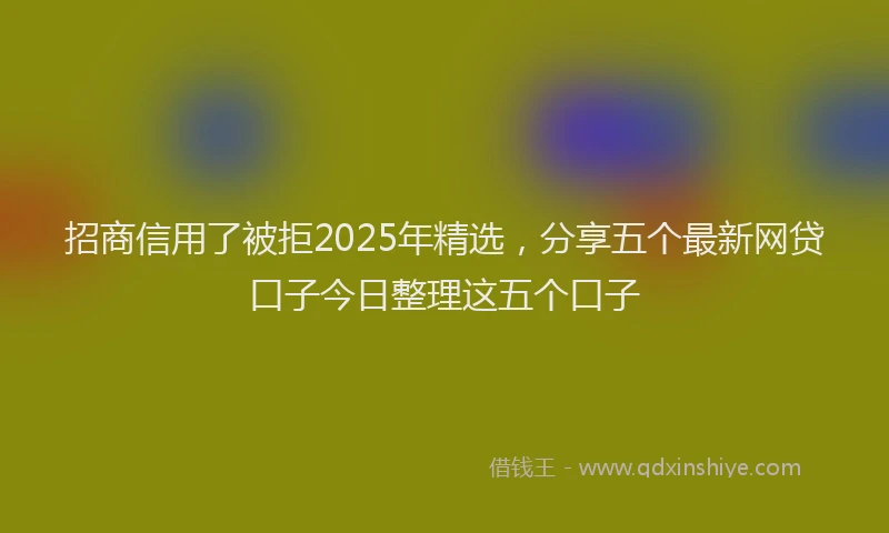 招商信用了被拒2025年精选，分享五个最新网贷口子今日整理这五个口子