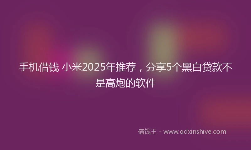手机借钱 小米2025年推荐，分享5个黑白贷款不是高炮的软件