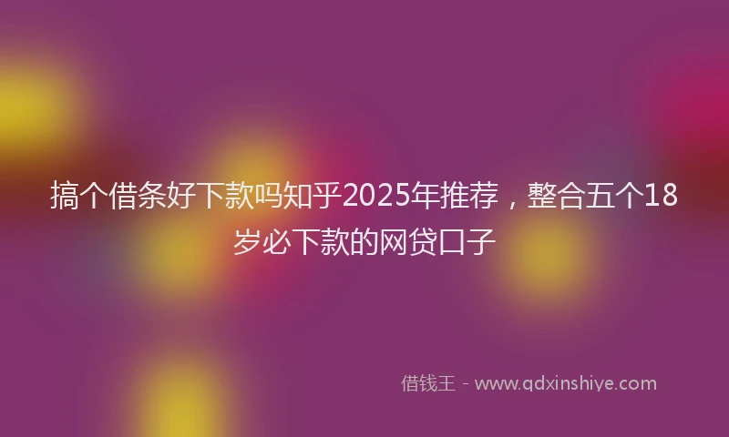 搞个借条好下款吗知乎2025年推荐，整合五个18岁必下款的网贷口子