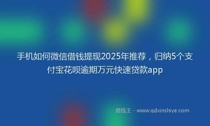 手机如何微信借钱提现2025年推荐，归纳5个支付宝花呗逾期万元快速贷款app
