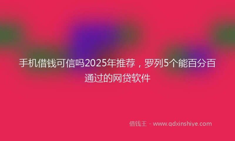 手机借钱可信吗2025年推荐，罗列5个能百分百通过的网贷软件