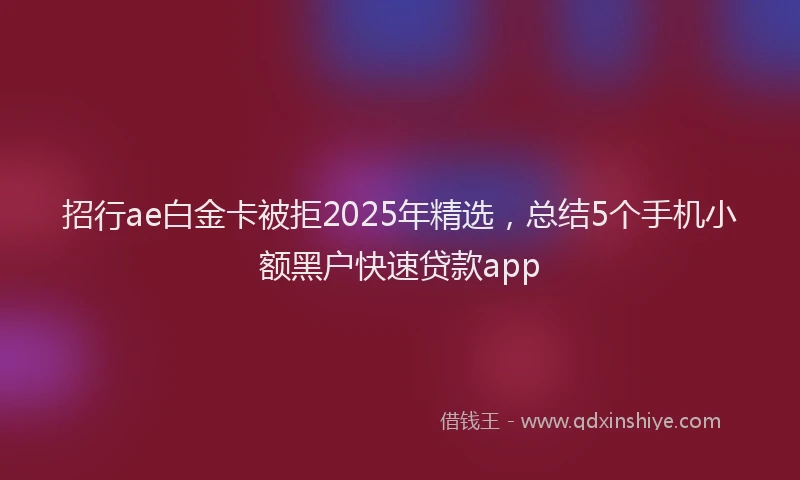 招行ae白金卡被拒2025年精选，总结5个手机小额黑户快速贷款app