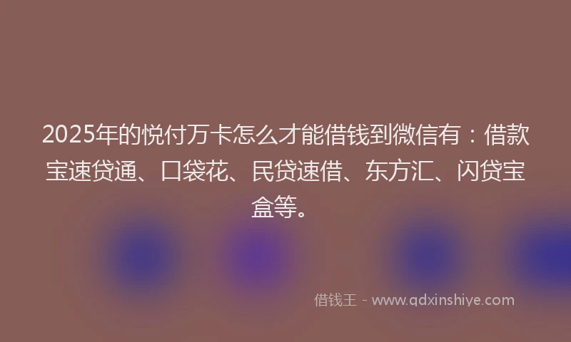 2025年的悦付万卡怎么才能借钱到微信有：借款宝速贷通、口袋花、民贷速借、东方汇、闪贷宝盒等。