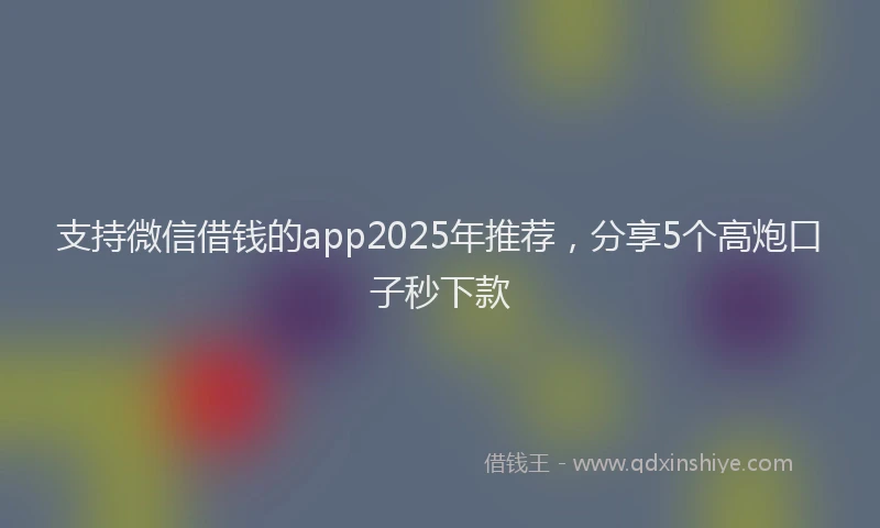 支持微信借钱的app2025年推荐，分享5个高炮口子秒下款