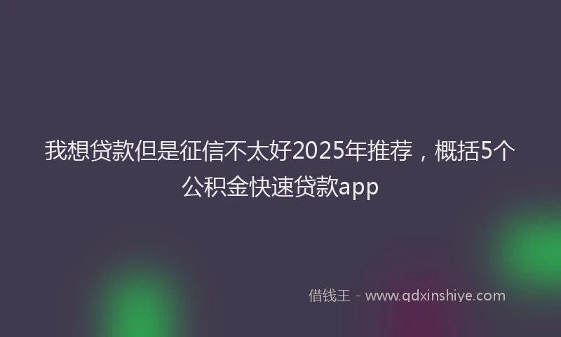 我想贷款但是征信不太好2025年推荐，概括5个公积金快速贷款app