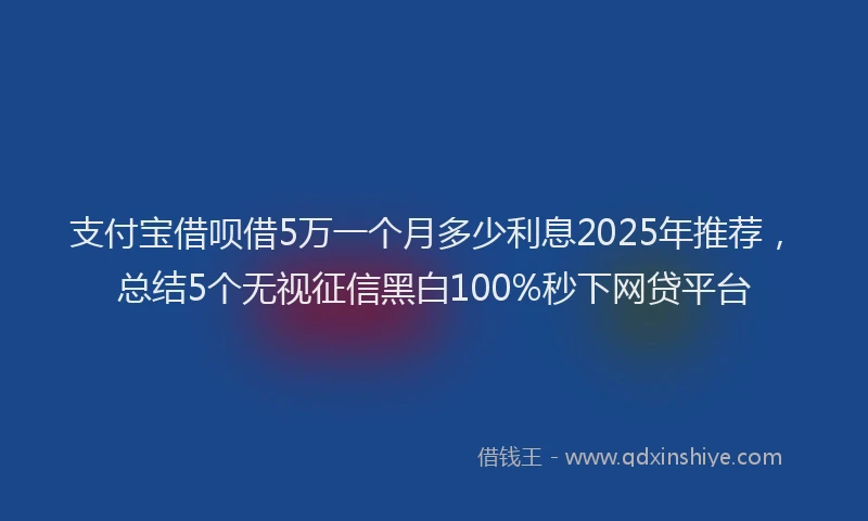 支付宝借呗借5万一个月多少利息2025年推荐，总结5个无视征信黑白100%秒下网贷平台