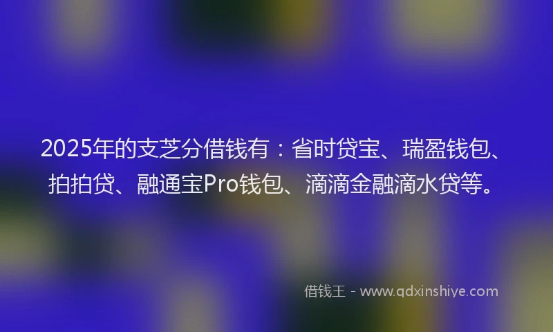 2025年的支芝分借钱有：省时贷宝、瑞盈钱包、拍拍贷、融通宝Pro钱包、滴滴金融滴水贷等。