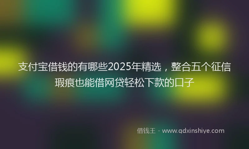 支付宝借钱的有哪些2025年精选，整合五个征信瑕疵也能借网贷轻松下款的口子