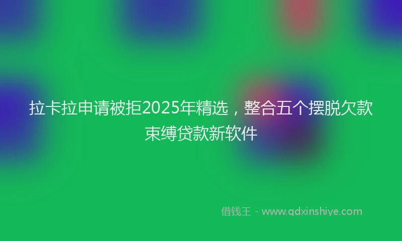 拉卡拉申请被拒2025年精选，整合五个摆脱欠款束缚贷款新软件