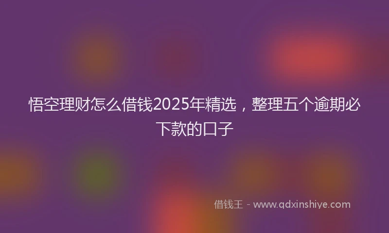 悟空理财怎么借钱2025年精选，整理五个逾期必下款的口子