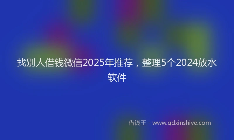 找别人借钱微信2025年推荐，整理5个2024放水软件