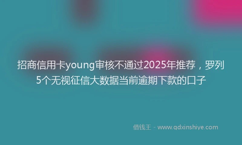 招商信用卡young审核不通过2025年推荐，罗列5个无视征信大数据当前逾期下款的口子