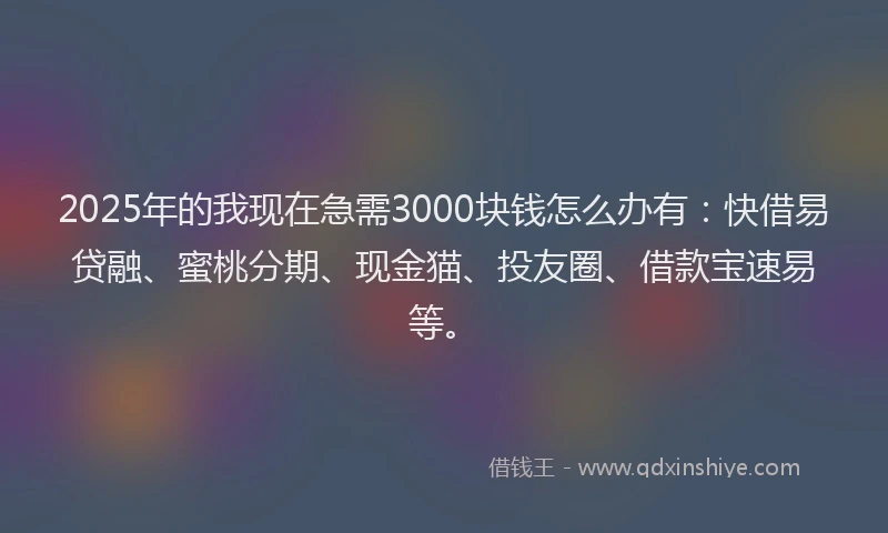 2025年的我现在急需3000块钱怎么办有：快借易贷融、蜜桃分期、现金猫、投友圈、借款宝速易等。