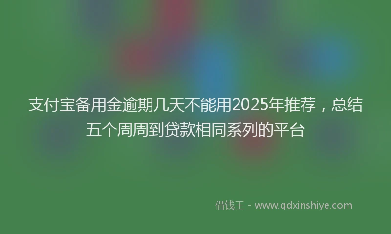支付宝备用金逾期几天不能用2025年推荐，总结五个周周到贷款相同系列的平台