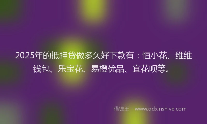 2025年的抵押贷做多久好下款有：恒小花、维维钱包、乐宝花、易橙优品、宜花呗等。