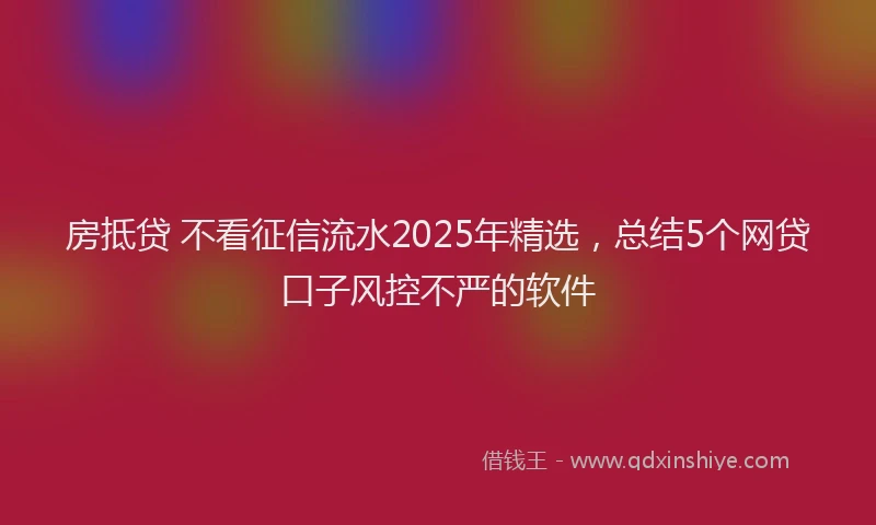 房抵贷 不看征信流水2025年精选，总结5个网贷口子风控不严的软件