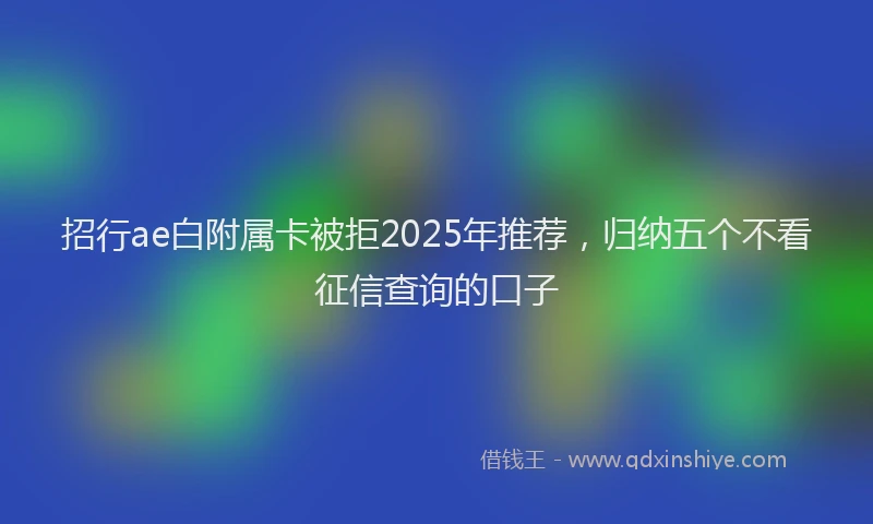 招行ae白附属卡被拒2025年推荐，归纳五个不看征信查询的口子