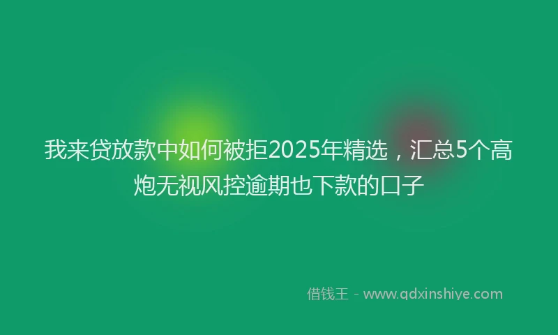 我来贷放款中如何被拒2025年精选，汇总5个高炮无视风控逾期也下款的口子