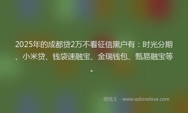 2025年的成都贷2万不看征信黑户有：时光分期、小米贷、钱袋速融宝、金瑞钱包、甄易融宝等。