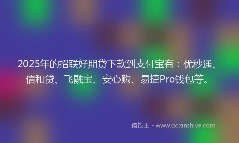 2025年的招联好期贷下款到支付宝有：优秒通、信和贷、飞融宝、安心购、易捷Pro钱包等。