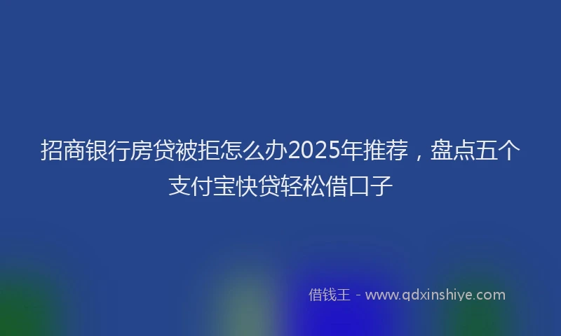 招商银行房贷被拒怎么办2025年推荐，盘点五个支付宝快贷轻松借口子
