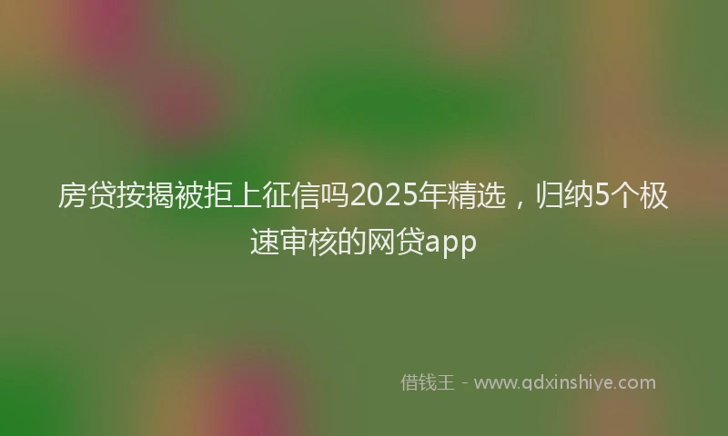 房贷按揭被拒上征信吗2025年精选，归纳5个极速审核的网贷app