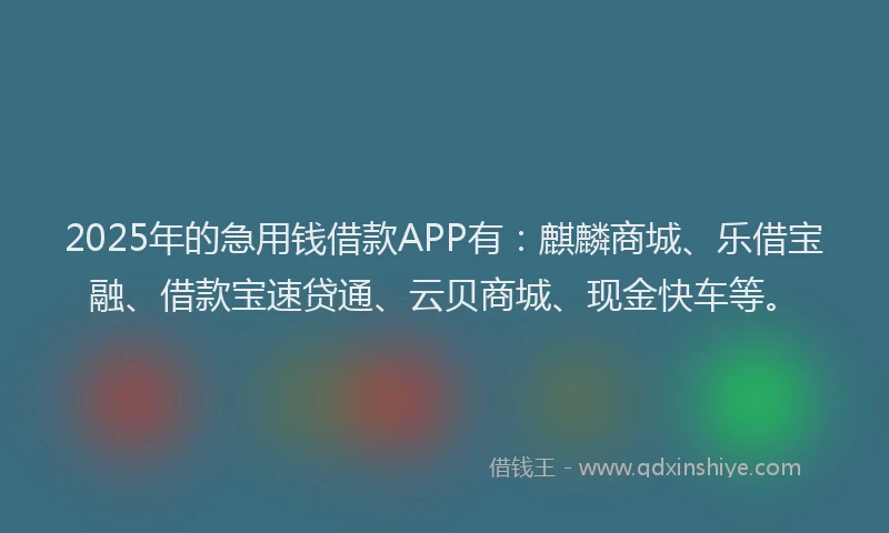 2025年的急用钱借款APP有：麒麟商城、乐借宝融、借款宝速贷通、云贝商城、现金快车等。