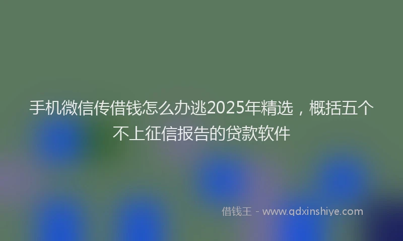 手机微信传借钱怎么办逃2025年精选，概括五个不上征信报告的贷款软件