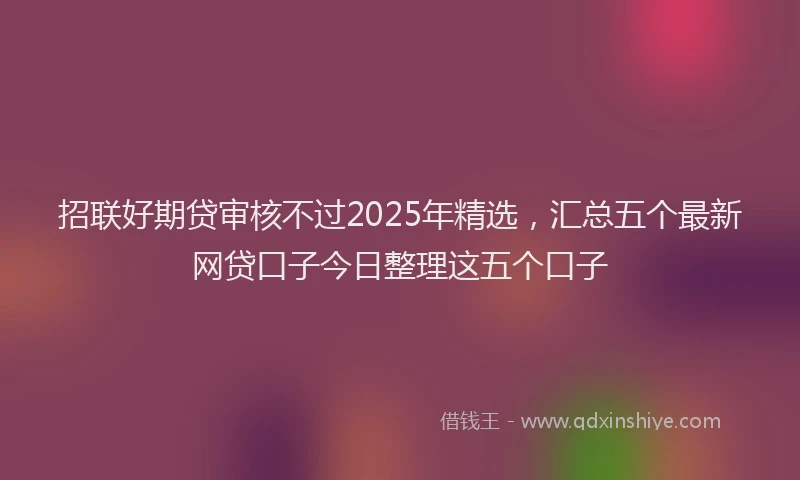 招联好期贷审核不过2025年精选，汇总五个最新网贷口子今日整理这五个口子