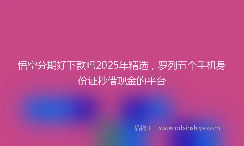 悟空分期好下款吗2025年精选，罗列五个手机身份证秒借现金的平台